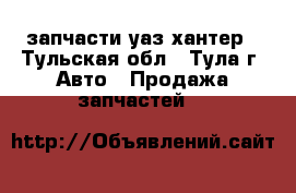 запчасти уаз хантер - Тульская обл., Тула г. Авто » Продажа запчастей   